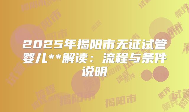 2025年揭阳市无证试管婴儿**解读：流程与条件说明