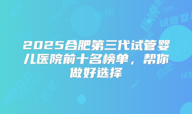 2025合肥第三代试管婴儿医院前十名榜单,帮你做好选择