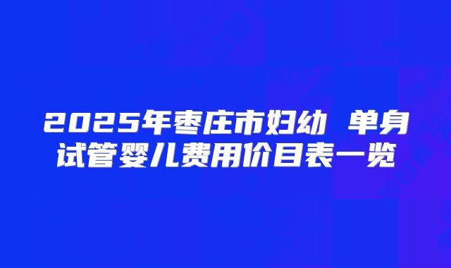 2025年枣庄市妇幼 单身试管婴儿费用价目表一览