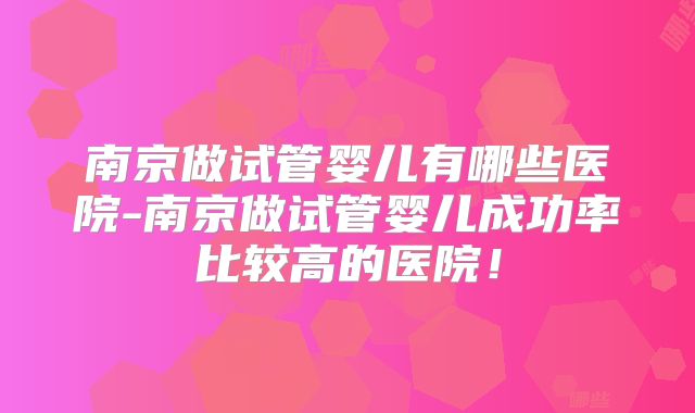 南京做试管婴儿有哪些医院-南京做试管婴儿成功率比较高的医院！