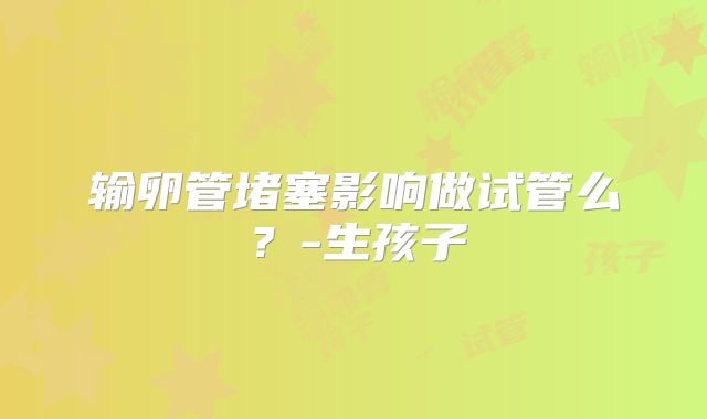 输卵管堵塞影响做试管么？-生孩子