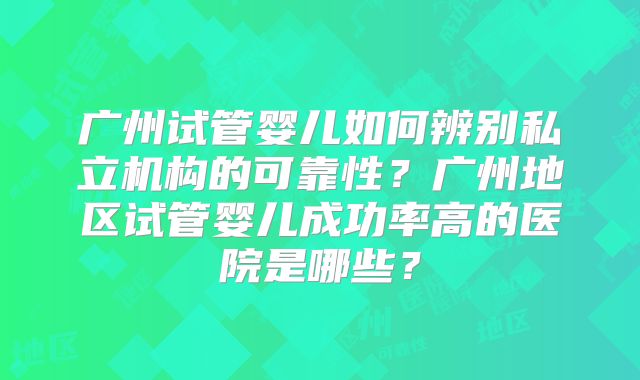 广州试管婴儿如何辨别私立机构的可靠性?广州地区试管婴儿成功率高的医院是哪些?