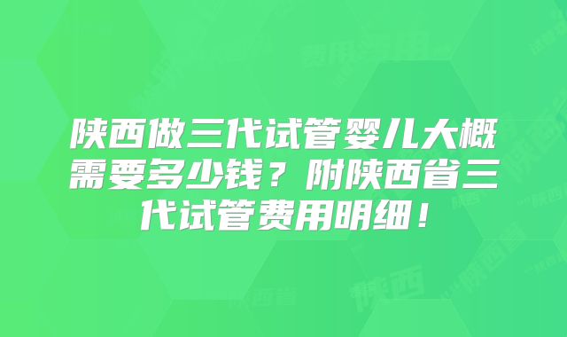 陕西做三代试管婴儿大概需要多少钱?附陕西省三代试管费用明细!