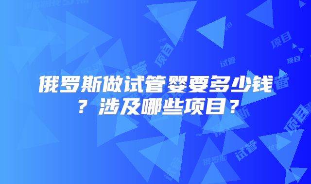 俄罗斯做试管婴要多少钱?涉及哪些项目?