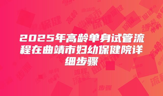 2025年高龄单身试管流程在曲靖市妇幼保健院详细步骤