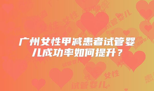 广州女性甲减患者试管婴儿成功率如何提升?