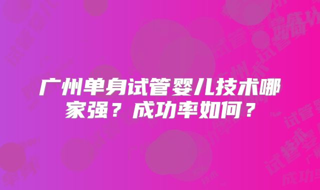 广州单身试管婴儿技术哪家强?成功率如何?