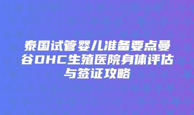 泰国试管婴儿准备要点曼谷DHC生殖医院身体评估与签证攻略