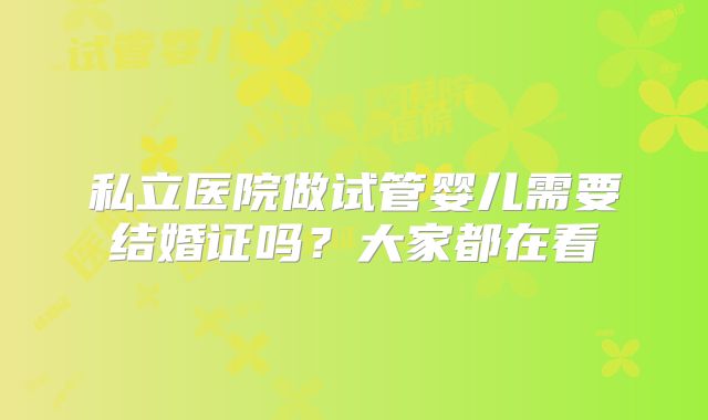 私立医院做试管婴儿需要结婚证吗?大家都在看