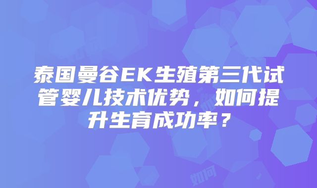 泰国曼谷EK生殖第三代试管婴儿技术优势，如何提升生育成功率？