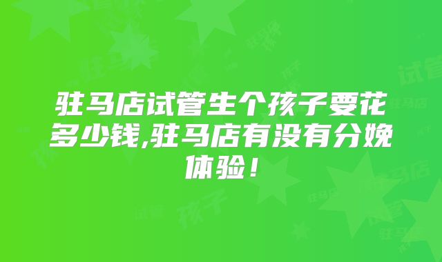 驻马店试管生个孩子要花多少钱,驻马店有没有分娩体验！