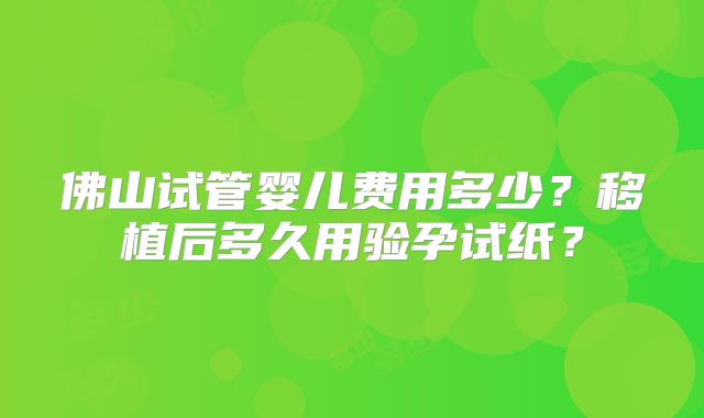佛山试管婴儿费用多少?移植后多久用验孕试纸?