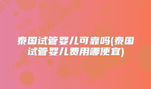 泰国试管婴儿可靠吗(泰国试管婴儿费用哪便宜)