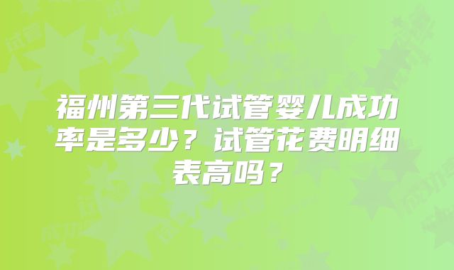 福州第三代试管婴儿成功率是多少？试管花费明细表高吗？