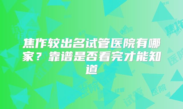 焦作较出名试管医院有哪家?靠谱是否看完才能知道
