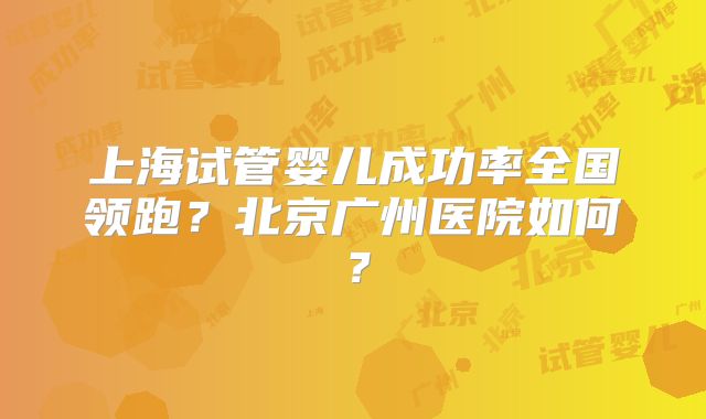 上海试管婴儿成功率全国领跑?北京广州医院如何?