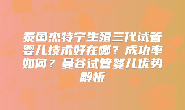 泰国杰特宁生殖三代试管婴儿技术好在哪?成功率如何?曼谷试管婴儿优势解析