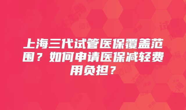 上海三代试管医保覆盖范围?如何申请医保减轻费用负担?