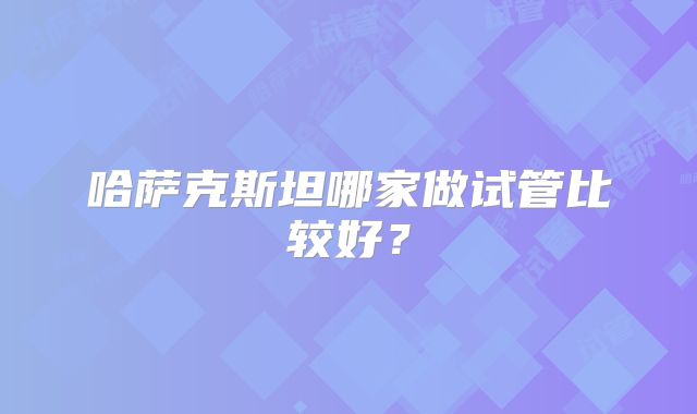 哈萨克斯坦哪家做试管比较好？