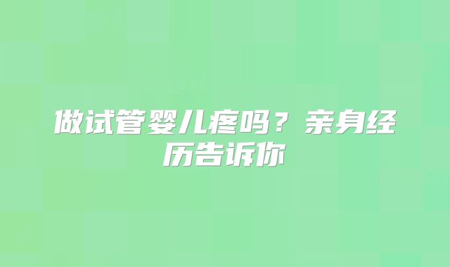 做试管婴儿疼吗?亲身经历告诉你