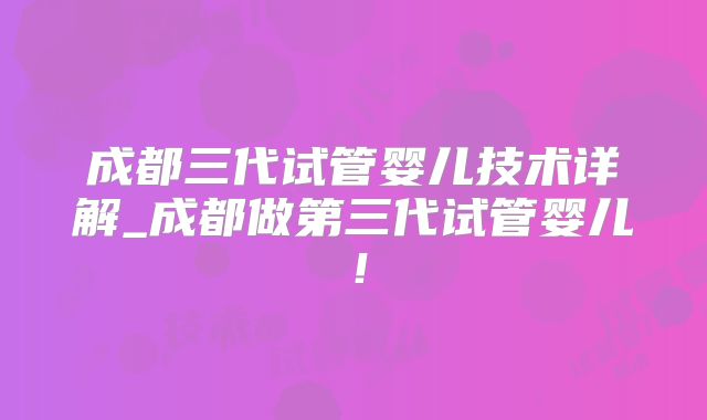 成都三代试管婴儿技术详解_成都做第三代试管婴儿!