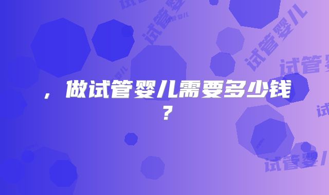 ,做试管婴儿需要多少钱?
