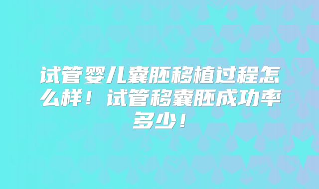 试管婴儿囊胚移植过程怎么样!试管移囊胚成功率多少!