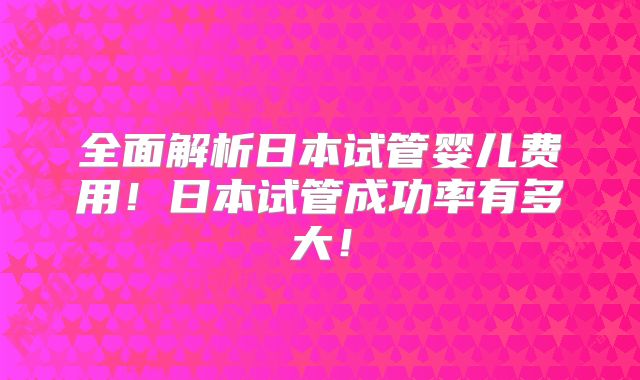 全面解析日本试管婴儿费用!日本试管成功率有多大!