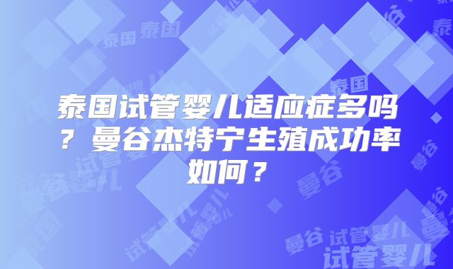 泰国试管婴儿适应症多吗?曼谷杰特宁生殖成功率如何?