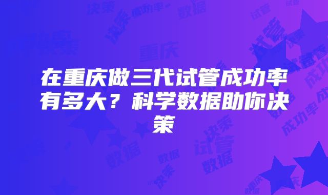 在重庆做三代试管成功率有多大?科学数据助你决策