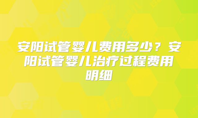安阳试管婴儿费用多少?安阳试管婴儿治疗过程费用明细