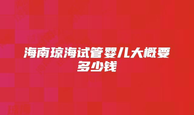 海南琼海试管婴儿大概要多少钱