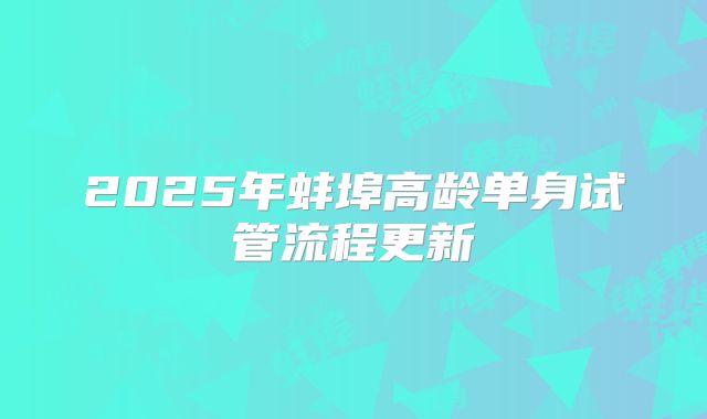 2025年蚌埠高龄单身试管流程更新