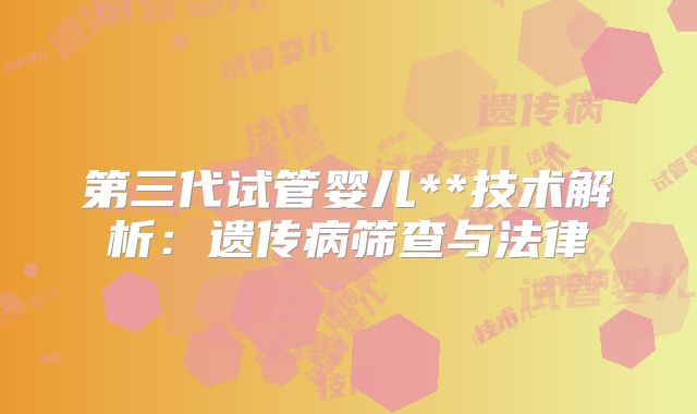 第三代试管婴儿**技术解析:遗传病筛查与法律
