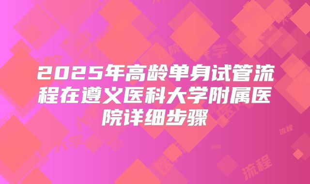 2025年高龄单身试管流程在遵义医科大学附属医院详细步骤