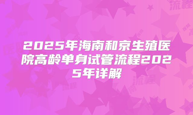 2025年海南和京生殖医院高龄单身试管流程2025年详解