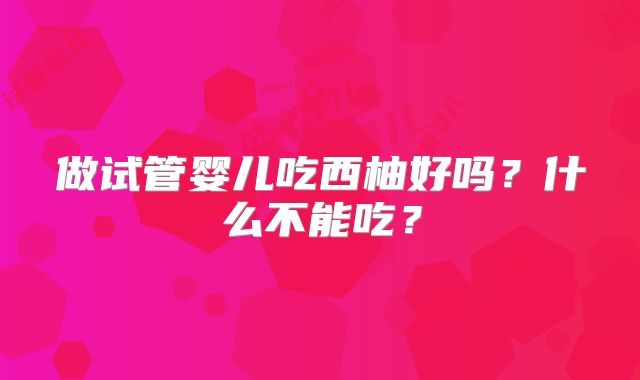 做试管婴儿吃西柚好吗?什么不能吃?