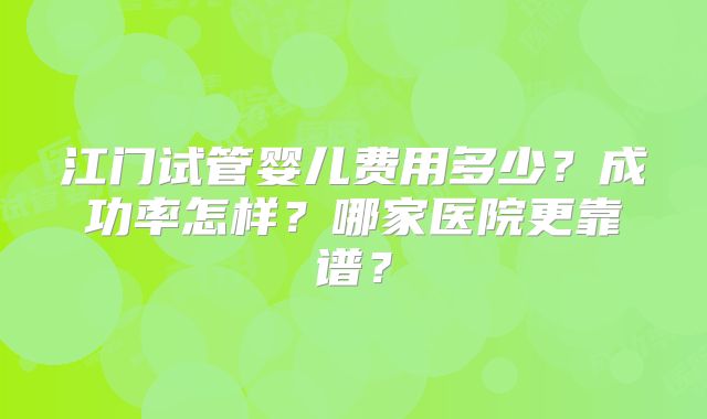 江门试管婴儿费用多少?成功率怎样?哪家医院更靠谱?