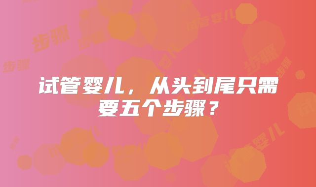 试管婴儿,从头到尾只需要五个步骤?