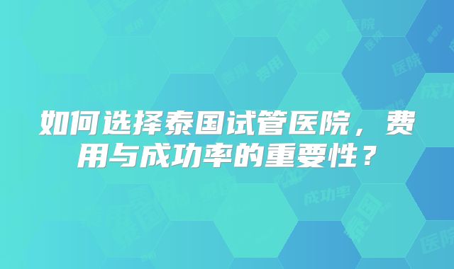 如何选择泰国试管医院,费用与成功率的重要性?