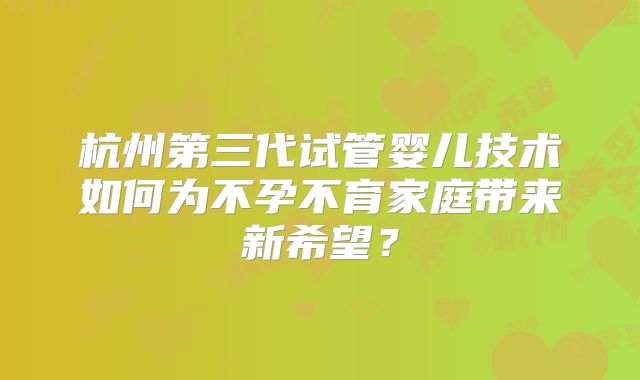 杭州第三代试管婴儿技术如何为不孕不育家庭带来新希望？