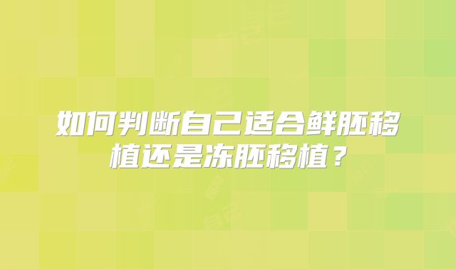 如何判断自己适合鲜胚移植还是冻胚移植?
