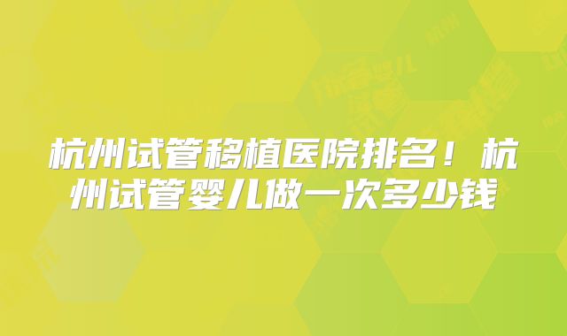 杭州试管移植医院排名!杭州试管婴儿做一次多少钱
