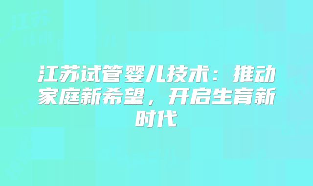 江苏试管婴儿技术：推动家庭新希望，开启生育新时代