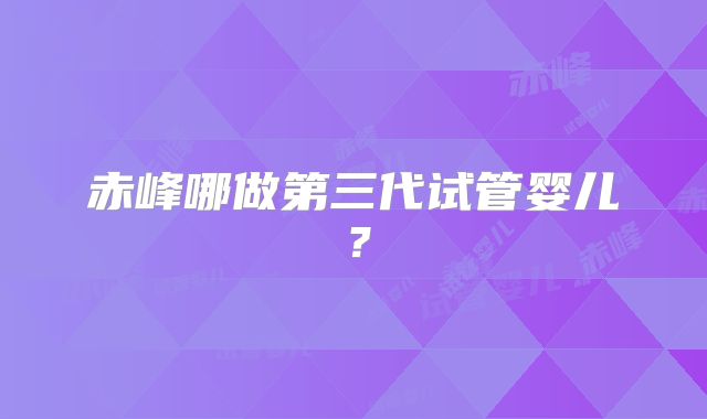 赤峰哪做第三代试管婴儿?