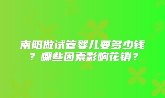 南阳做试管婴儿要多少钱?哪些因素影响花销?