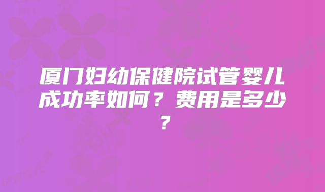 厦门妇幼保健院试管婴儿成功率如何?费用是多少?