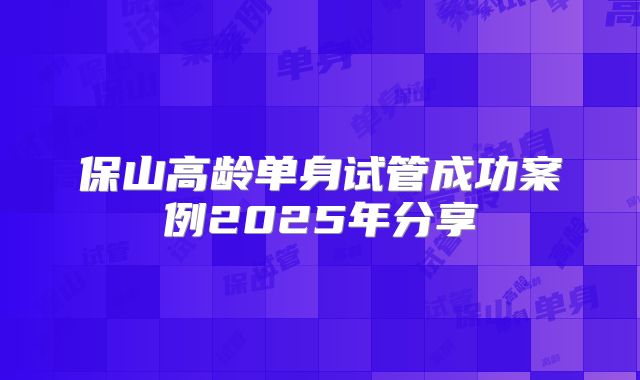 保山高龄单身试管成功案例2025年分享