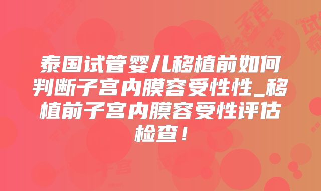 泰国试管婴儿移植前如何判断子宫内膜容受性性_移植前子宫内膜容受性评估检查！