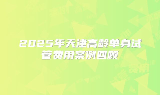 2025年天津高龄单身试管费用案例回顾
